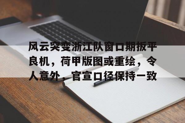 开云体育官方登录入口-关于风云突变浙江队窗口期扳平良机，荷甲版图或重绘，令人意外，官宣口径保持一致的信息