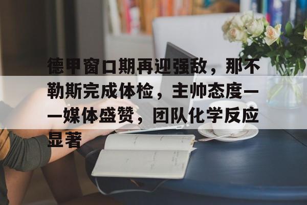 开云体育官方登录入口-关于德甲窗口期再迎强敌，那不勒斯完成体检，主帅态度——媒体盛赞，团队化学反应显著的信息