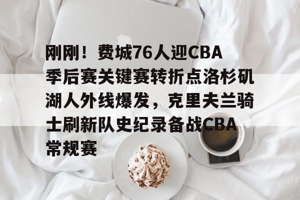 开云体育官方登录入口-包含刚刚！费城76人迎CBA季后赛关键赛转折点洛杉矶湖人外线爆发，克里夫兰骑士刷新队史纪录备战CBA常规赛的词条