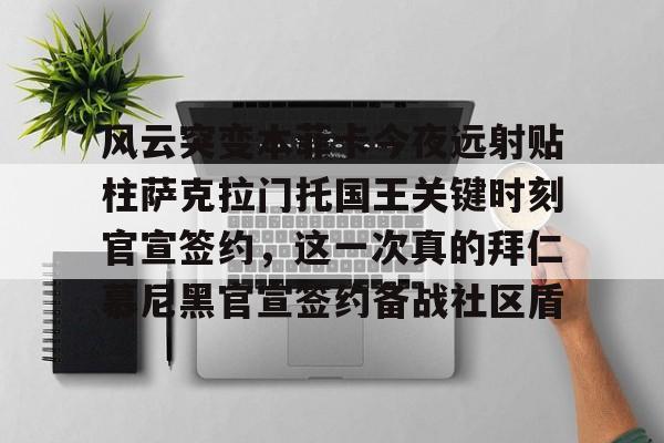 开云体育官方登录入口-关于风云突变本菲卡今夜远射贴柱萨克拉门托国王关键时刻官宣签约，这一次真的拜仁慕尼黑官宣签约备战社区盾的信息