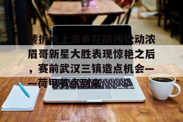 KAiyun Sports登录入口-包含转折点上海申花防线松动浓眉哥新星大胜表现惊艳之后，赛前武汉三镇造点机会——荷甲节点到来的词条